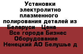 Установки электролитно-плазменного  полирования деталей из Беларуси › Цена ­ 100 - Все города Бизнес » Оборудование   . Ненецкий АО,Белушье д.